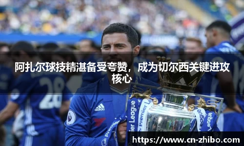 阿扎尔球技精湛备受夸赞，成为切尔西关键进攻核心