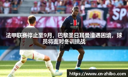法甲联赛停止至9月，巴黎圣日耳曼遭遇困境，球员将面对冬训挑战