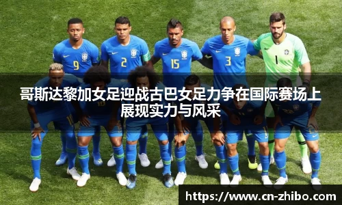 哥斯达黎加女足迎战古巴女足力争在国际赛场上展现实力与风采