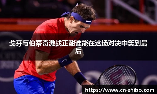 戈芬与伯蒂奇激战正酣谁能在这场对决中笑到最后