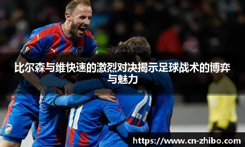比尔森与维快速的激烈对决揭示足球战术的博弈与魅力