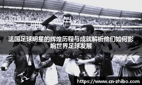 法国足球明星的辉煌历程与成就解析他们如何影响世界足球发展