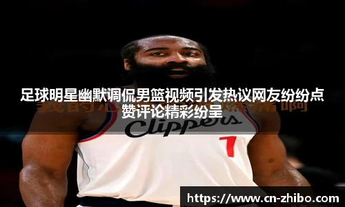 足球明星幽默调侃男篮视频引发热议网友纷纷点赞评论精彩纷呈