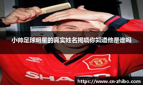 小帅足球明星的真实姓名揭晓你知道他是谁吗