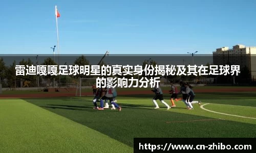 雷迪嘎嘎足球明星的真实身份揭秘及其在足球界的影响力分析